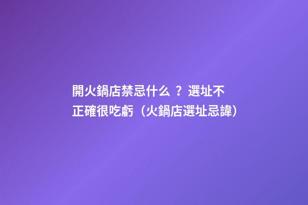 開火鍋店禁忌什么？選址不正確很吃虧（火鍋店選址忌諱）